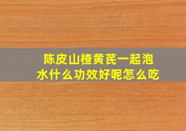 陈皮山楂黄芪一起泡水什么功效好呢怎么吃