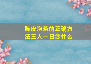 陈皮泡茶的正确方法三人一日念什么