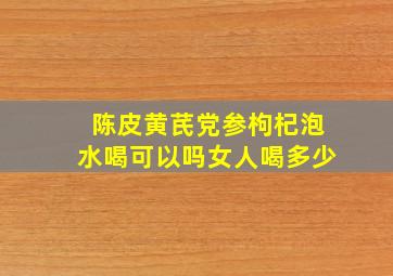 陈皮黄芪党参枸杞泡水喝可以吗女人喝多少