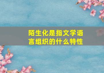 陌生化是指文学语言组织的什么特性