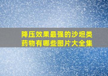 降压效果最强的沙坦类药物有哪些图片大全集