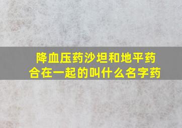 降血压药沙坦和地平药合在一起的叫什么名字药