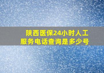 陕西医保24小时人工服务电话查询是多少号