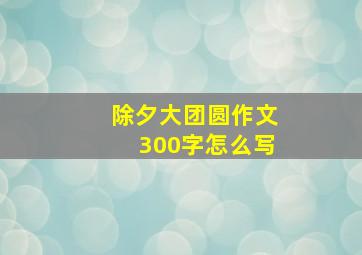 除夕大团圆作文300字怎么写