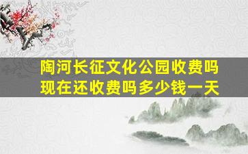 陶河长征文化公园收费吗现在还收费吗多少钱一天