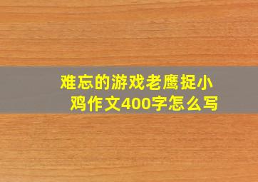 难忘的游戏老鹰捉小鸡作文400字怎么写