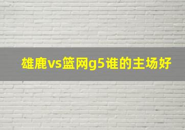 雄鹿vs篮网g5谁的主场好