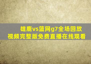 雄鹿vs篮网g7全场回放视频完整版免费直播在线观看