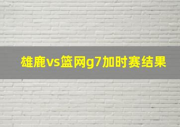 雄鹿vs篮网g7加时赛结果