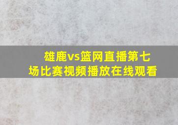 雄鹿vs篮网直播第七场比赛视频播放在线观看