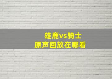 雄鹿vs骑士原声回放在哪看