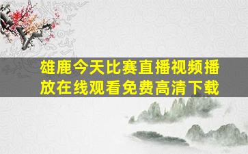 雄鹿今天比赛直播视频播放在线观看免费高清下载