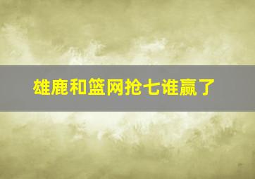 雄鹿和篮网抢七谁赢了