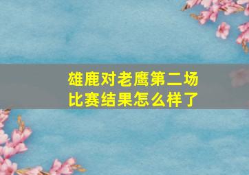 雄鹿对老鹰第二场比赛结果怎么样了