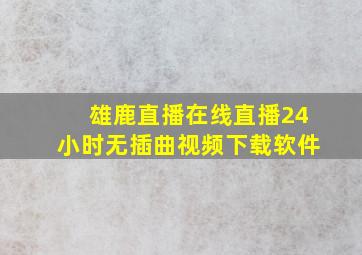 雄鹿直播在线直播24小时无插曲视频下载软件