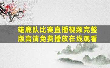 雄鹿队比赛直播视频完整版高清免费播放在线观看