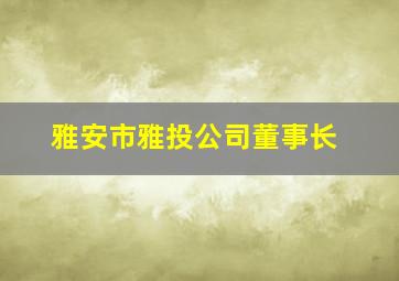 雅安市雅投公司董事长