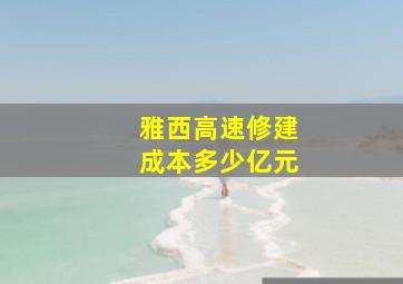 雅西高速修建成本多少亿元