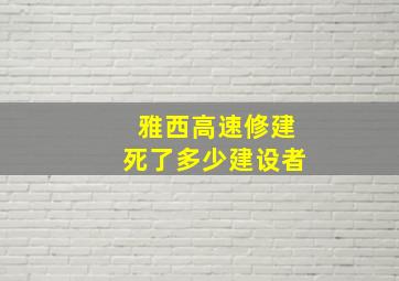 雅西高速修建死了多少建设者