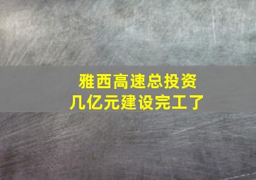 雅西高速总投资几亿元建设完工了