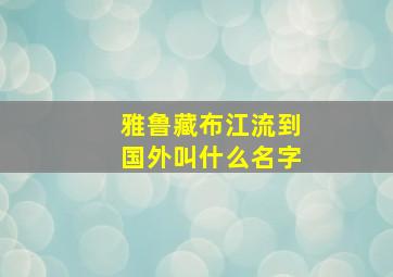 雅鲁藏布江流到国外叫什么名字