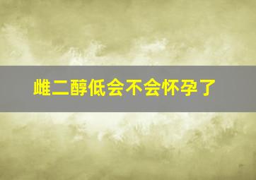 雌二醇低会不会怀孕了