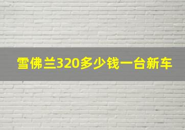 雪佛兰320多少钱一台新车