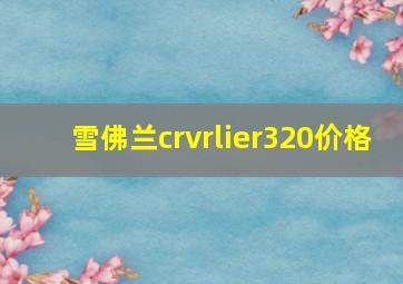 雪佛兰crvrlier320价格