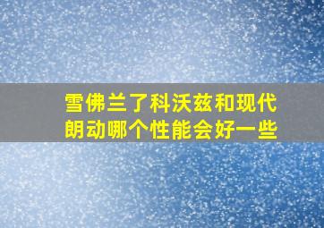 雪佛兰了科沃兹和现代朗动哪个性能会好一些