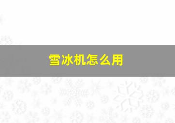 雪冰机怎么用