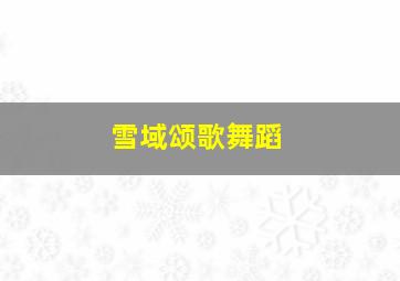 雪域颂歌舞蹈