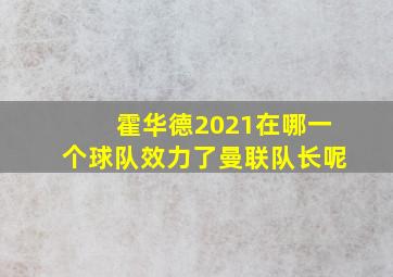 霍华德2021在哪一个球队效力了曼联队长呢