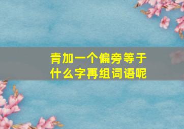 青加一个偏旁等于什么字再组词语呢