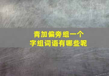 青加偏旁组一个字组词语有哪些呢