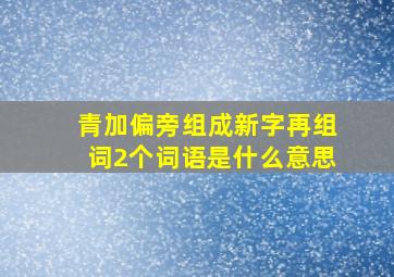 青加偏旁组成新字再组词2个词语是什么意思