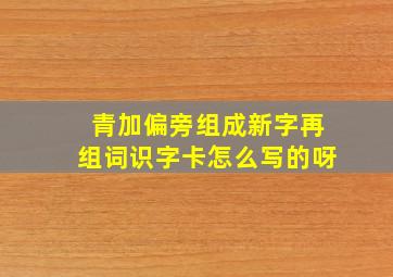 青加偏旁组成新字再组词识字卡怎么写的呀