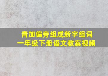 青加偏旁组成新字组词一年级下册语文教案视频