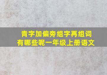 青字加偏旁组字再组词有哪些呢一年级上册语文