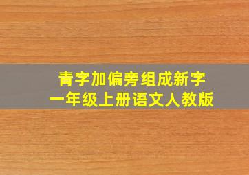 青字加偏旁组成新字一年级上册语文人教版