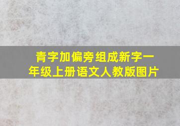 青字加偏旁组成新字一年级上册语文人教版图片