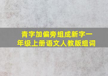 青字加偏旁组成新字一年级上册语文人教版组词