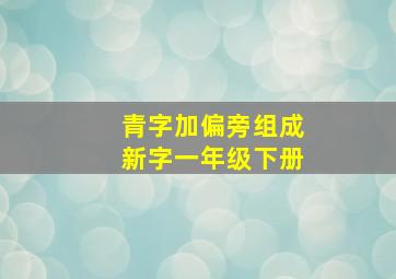 青字加偏旁组成新字一年级下册