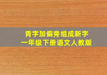 青字加偏旁组成新字一年级下册语文人教版