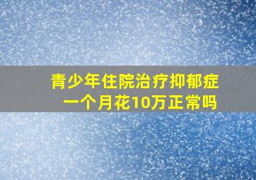 青少年住院治疗抑郁症一个月花10万正常吗