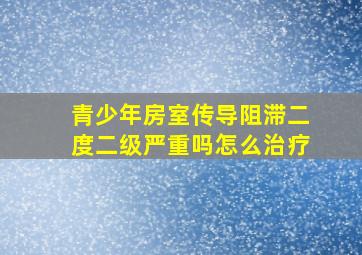 青少年房室传导阻滞二度二级严重吗怎么治疗