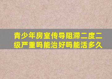 青少年房室传导阻滞二度二级严重吗能治好吗能活多久