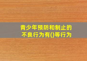 青少年预防和制止的不良行为有()等行为