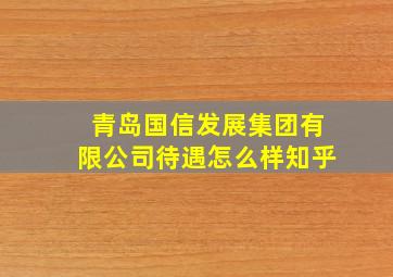 青岛国信发展集团有限公司待遇怎么样知乎