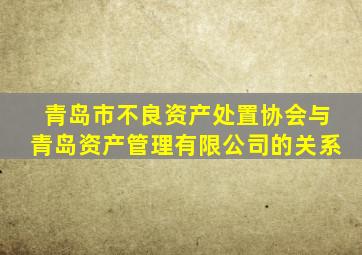 青岛市不良资产处置协会与青岛资产管理有限公司的关系