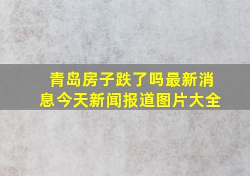 青岛房子跌了吗最新消息今天新闻报道图片大全